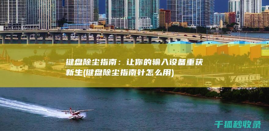 键盘除尘指南：让你的输入设备重获新生 (键盘除尘指南针怎么用)