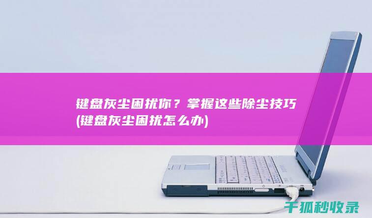 键盘灰尘困扰你？掌握这些除尘技巧 (键盘灰尘困扰怎么办)