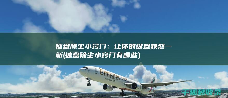 键盘除尘小窍门：让你的键盘焕然一新 (键盘除尘小窍门有哪些)