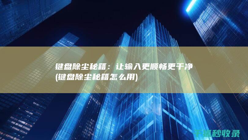 键盘除尘秘籍：让输入更顺畅更干净 (键盘除尘秘籍怎么用)
