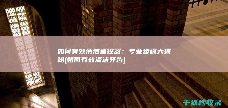 如何有效清洁遥控器：专业步骤大揭秘 (如何有效清洁牙齿)