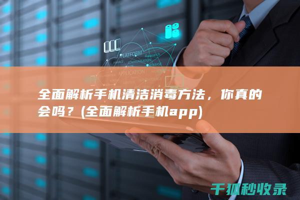 全面解析手机清洁消毒方法，你真的会吗？ (全面解析手机app)