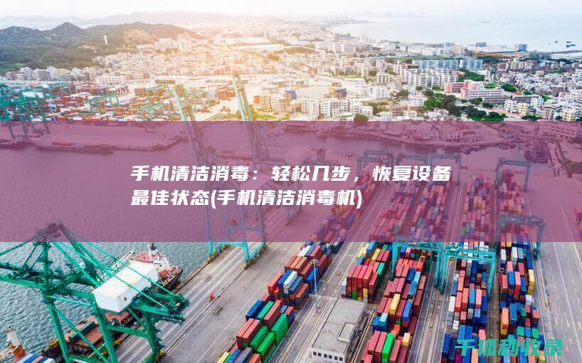 手机清洁消毒：轻松几步，恢复设备最佳状态 (手机清洁消毒机)