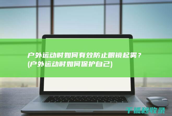 户外运动时如何有效防止眼镜起雾？ (户外运动时如何保护自己)