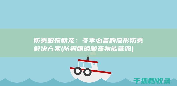 防雾眼镜新宠：冬季必备的隐形防雾解决方案 (防雾眼镜新宠物能戴吗)