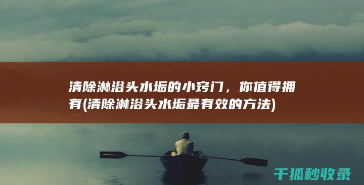 清除淋浴头水垢的小窍门，你值得拥有 (清除淋浴头水垢最有效的方法)