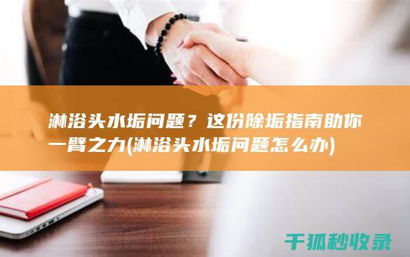 淋浴头水垢问题？这份除垢指南助你一臂之力 (淋浴头水垢问题怎么办)