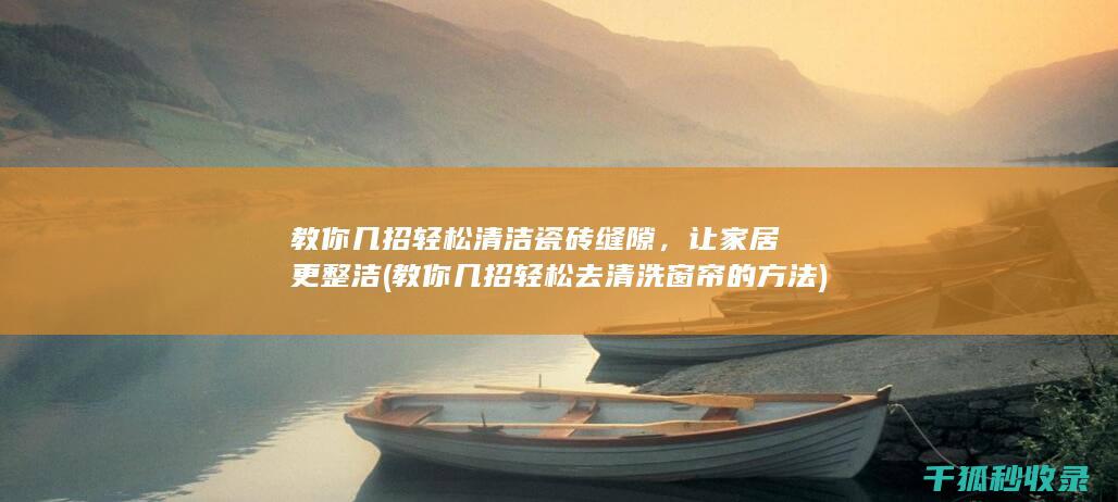 教你几招轻松清洁瓷砖缝隙，让家居更整洁 (教你几招轻松去清洗窗帘的方法)
