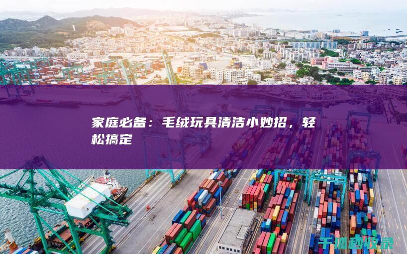 家庭必备：毛绒玩具清洁小妙招，轻松搞定