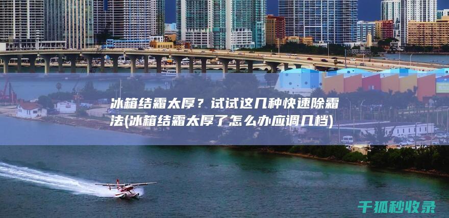 冰箱结霜太厚？试试这几种快速除霜法 (冰箱结霜太厚了怎么办应调几档)
