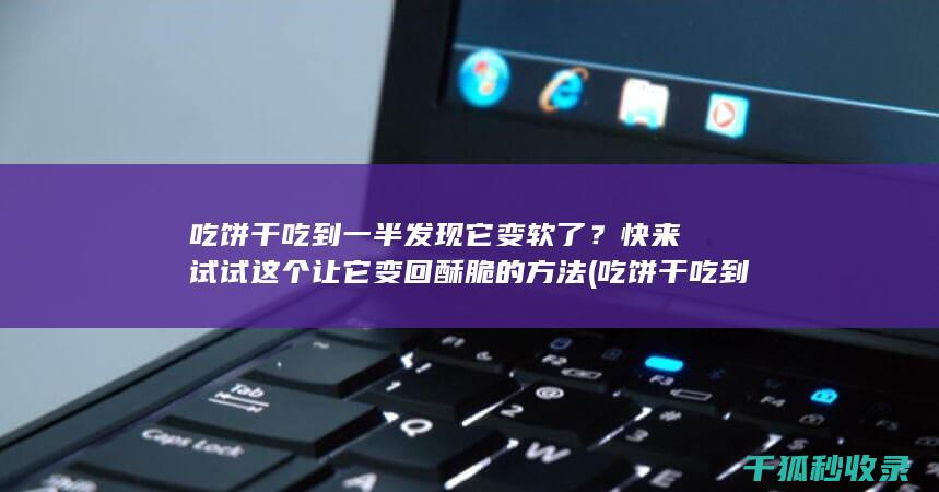 吃饼干吃到一半发现它变软了？快来试试这个让它变回酥脆的方法 (吃饼干吃到一半发现有虫子)