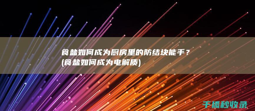 食盐如何成为厨房里的防结块能手？ (食盐如何成为电解质)
