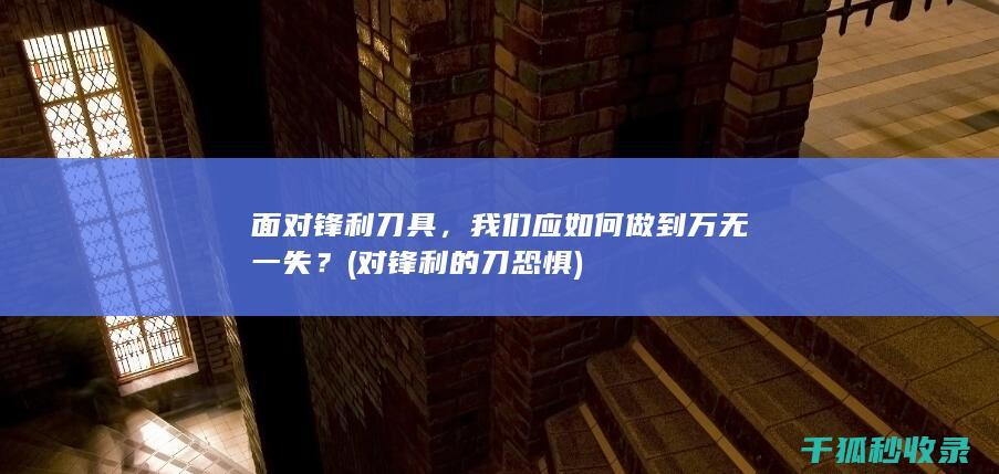 面对锋利刀具，我们应如何做到万无一失？ (对锋利的刀恐惧)