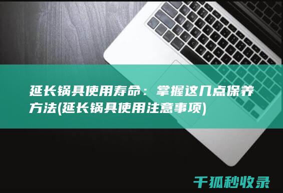 延长锅具使用寿命：掌握这几点保养方法 (延长锅具使用注意事项)