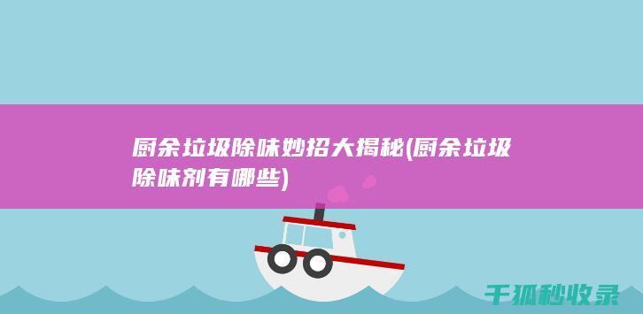 厨余垃圾除味妙招大揭秘 (厨余垃圾除味剂有哪些)