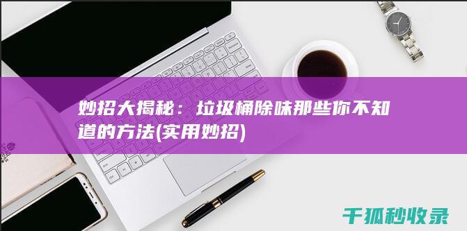 妙招大揭秘：垃圾桶除味那些你不知道的方法 (实用妙招)