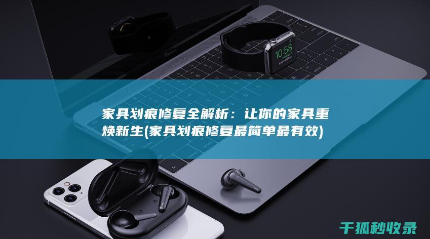 家具划痕修复全解析：让你的家具重焕新生 (家具划痕修复最简单最有效)