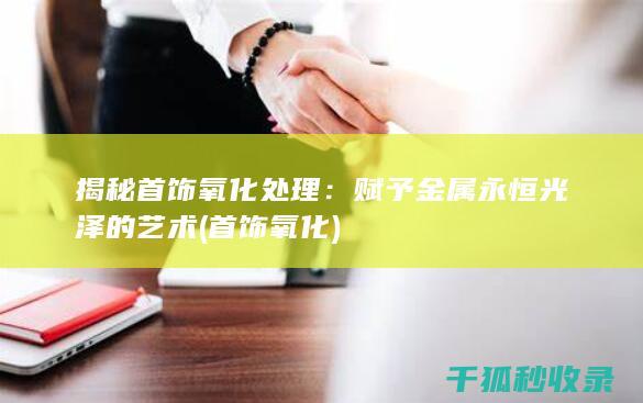 揭秘首饰氧化处理：赋予金属永恒光泽的艺术 (首饰 氧化)