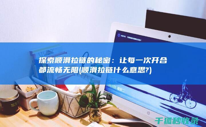 探索顺滑拉链的秘密：让每一次开合都流畅无阻 (顺滑拉链什么意思?)