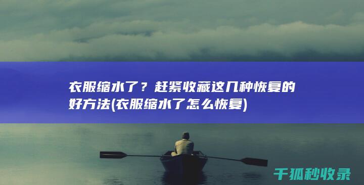 衣服缩水了？赶紧收藏这几种恢复的好方法 (衣服缩水了怎么恢复)