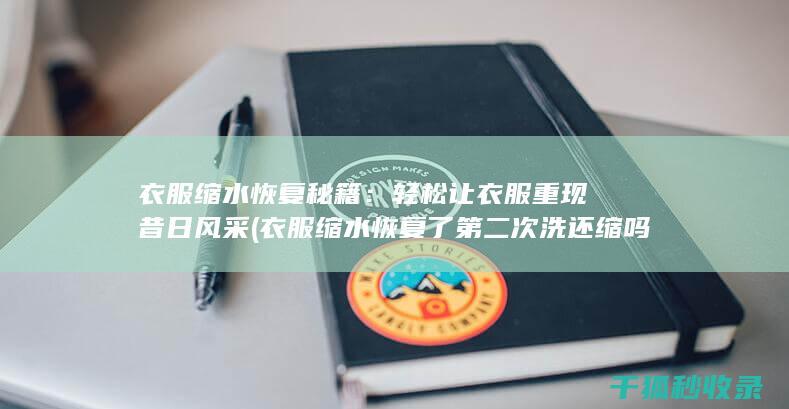 衣服缩水恢复秘籍：轻松让衣服重现昔日风采 (衣服缩水恢复了第二次洗还缩吗)