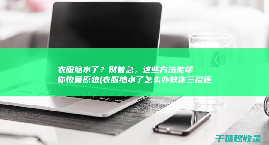 衣服缩水了？别着急，这些方法能帮你恢复原貌 (衣服缩水了怎么办 教你三招还原)