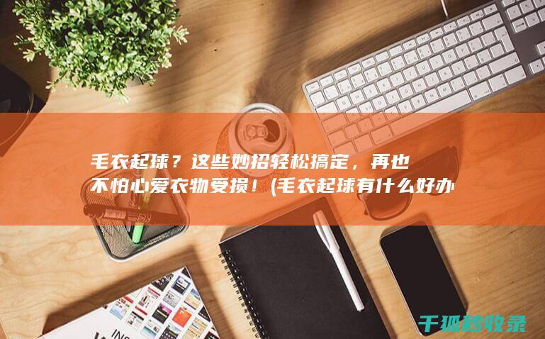 毛衣起球？这些妙招轻松搞定，再也不怕心爱衣物受损！ (毛衣起球有什么好办法)