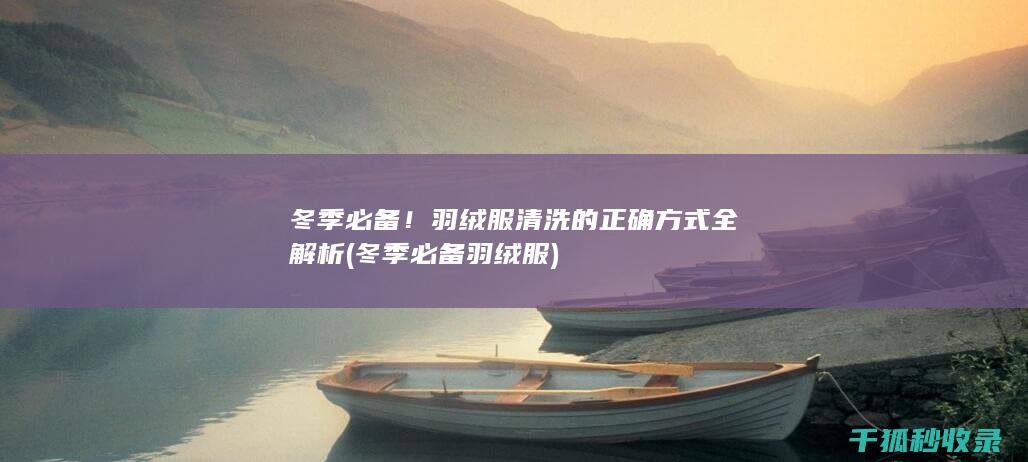冬季必备！羽绒服清洗的正确方式全解析 (冬季必备羽绒服)