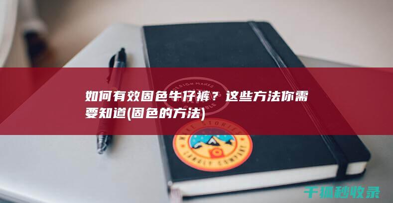 如何有效固色牛仔裤？这些方法你需要知道 (固色的方法)