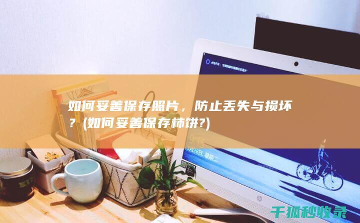 如何妥善保存照片，防止丢失与损坏？ (如何妥善保存柿饼?)