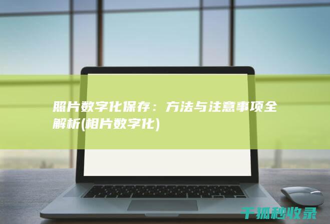 照片数字化保存：方法与注意事项全解析 (相片数字化)