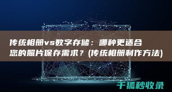 传统相册 vs 数字存储：哪种更适合您的照片保存需求？ (传统相册制作方法)