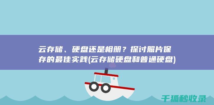 云存储、硬盘还是相册？探讨照片保存的最佳实践 (云存储硬盘和普通硬盘)
