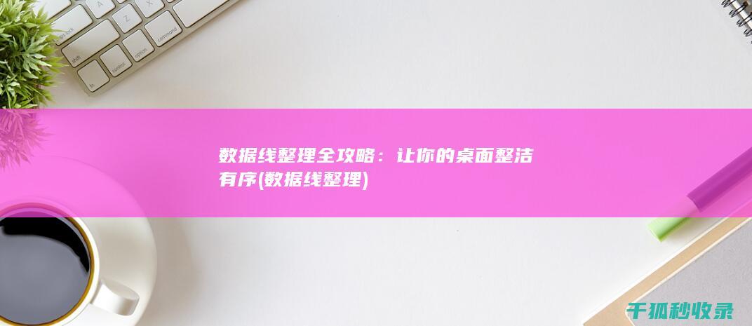 数据线整理全攻略：让你的桌面整洁有序 (数据线 整理)