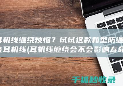 耳机线缠绕烦恼？试试这款新型防缠绕耳机线 (耳机线缠绕会不会影响寿命)