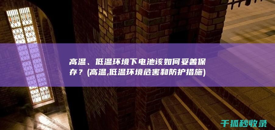 高温、低温环境下电池该如何妥善保存？ (高温,低温环境危害和防护措施)