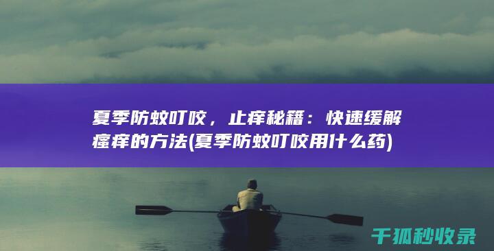夏季防蚊叮咬，止痒秘籍：快速缓解瘙痒的方法 (夏季防蚊叮咬用什么药)