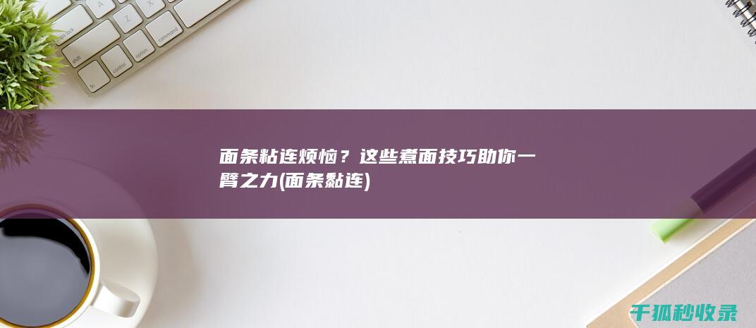 面条粘连烦恼？这些煮面技巧助你一臂之力 (面条黏连)