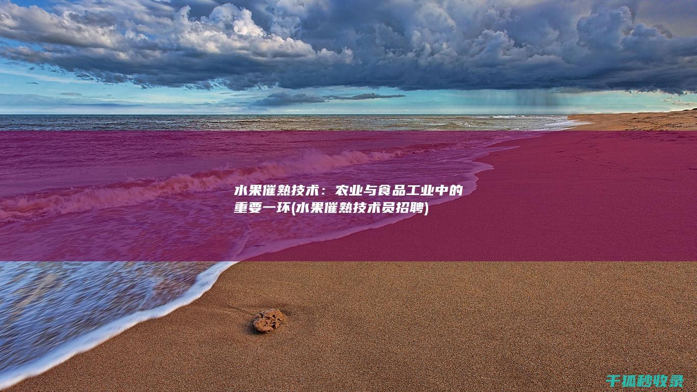 水果催熟技术：农业与食品工业中的重要一环 (水果催熟技术员招聘)