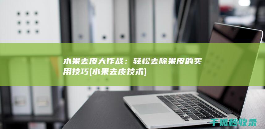 水果去皮大作战：轻松去除果皮的实用技巧 (水果去皮技术)