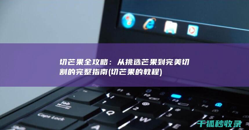 切芒果全攻略：从挑选芒果到完美切割的完整指南 (切芒果的教程)