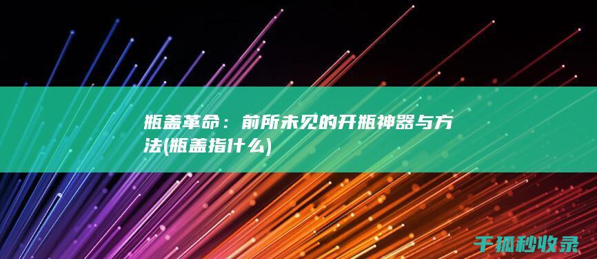 瓶盖革命：前所未见的开瓶神器与方法 (瓶盖指什么)