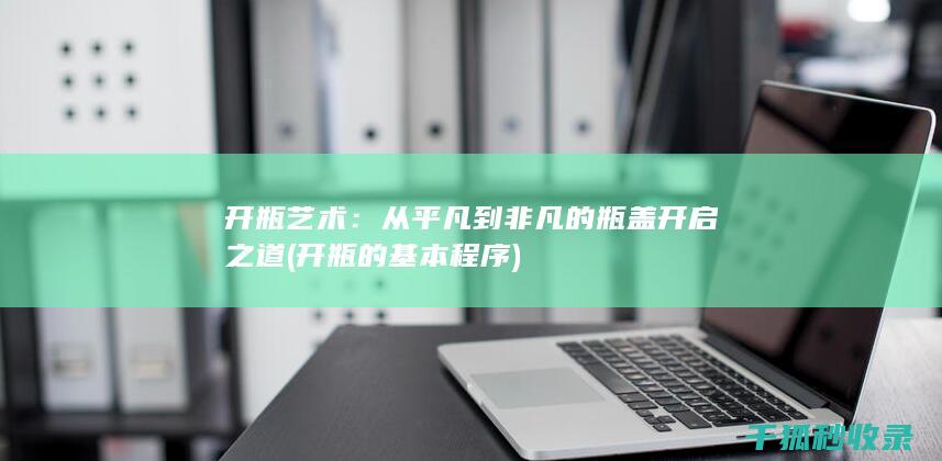 开瓶艺术：从平凡到非凡的瓶盖开启之道 (开瓶的基本程序)