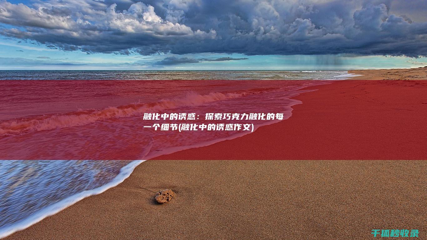 融化中的诱惑：探索巧克力融化的每一个细节 (融化中的诱惑作文)