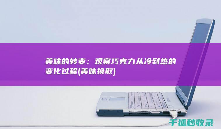 美味的转变：观察巧克力从冷到热的变化过程 (美味换取)
