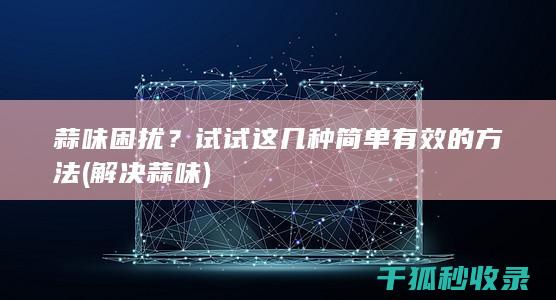 蒜味困扰？试试这几种简单有效的方法 (解决蒜味)