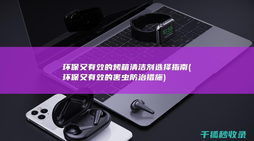 环保又有效的烤箱清洁剂选择指南 (环保又有效的害虫防治措施)