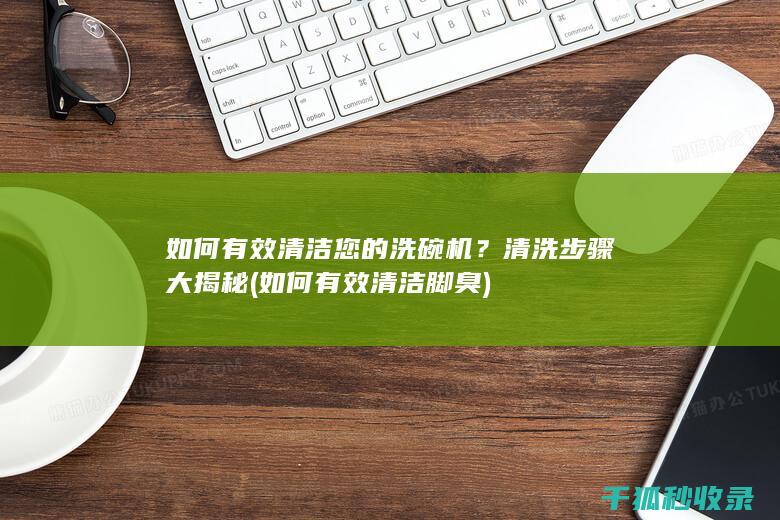 如何有效清洁您的洗碗机？清洗步骤大揭秘 (如何有效清洁脚臭)