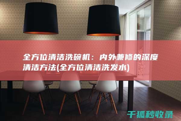 全方位清洁洗碗机：内外兼修的深度清洁方法 (全方位清洁洗发水)