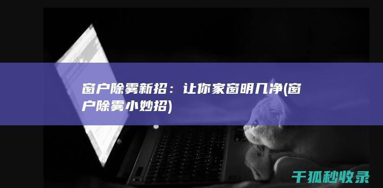 窗户除雾新招：让你家窗明几净 (窗户除雾小妙招)